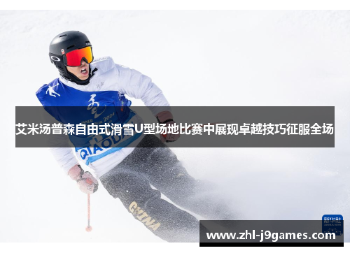 艾米汤普森自由式滑雪U型场地比赛中展现卓越技巧征服全场 艾米汤普森自由式滑雪U型场地比赛中展现卓越技巧征服全场