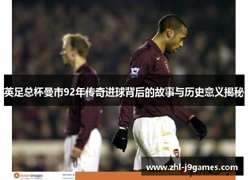 英足总杯曼市92年传奇进球背后的故事与历史意义揭秘 英足总杯曼市92年传奇进球背后的故事与历史意义揭秘