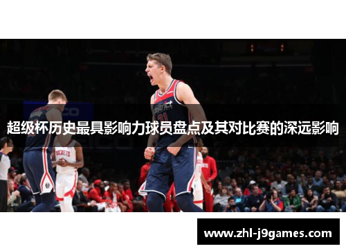 超级杯历史最具影响力球员盘点及其对比赛的深远影响 超级杯历史最具影响力球员盘点及其对比赛的深远影响