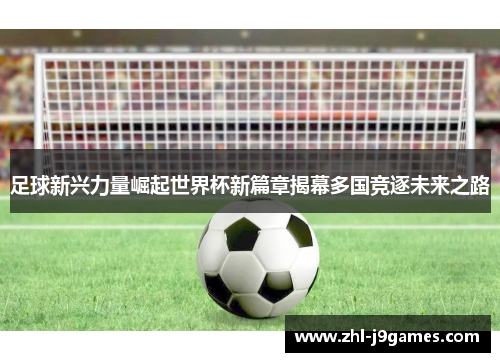 足球新兴力量崛起世界杯新篇章揭幕多国竞逐未来之路 足球新兴力量崛起世界杯新篇章揭幕多国竞逐未来之路