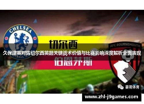 久保建英对阵切尔西英超关键战术价值与比赛影响深度解析全面表现 久保建英对阵切尔西英超关键战术价值与比赛影响深度解析全面表现