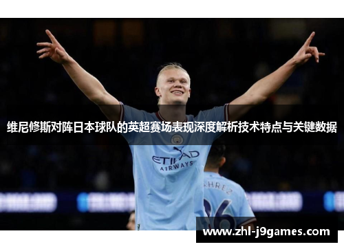 维尼修斯对阵日本球队的英超赛场表现深度解析技术特点与关键数据 维尼修斯对阵日本球队的英超赛场表现深度解析技术特点与关键数据
