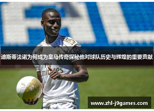 迪斯蒂法诺为何成为皇马传奇探秘他对球队历史与辉煌的重要贡献 迪斯蒂法诺为何成为皇马传奇探秘他对球队历史与辉煌的重要贡献