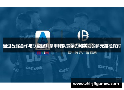 通过战略合作与联盟提升意甲球队竞争力和实力的多元路径探讨 通过战略合作与联盟提升意甲球队竞争力和实力的多元路径探讨