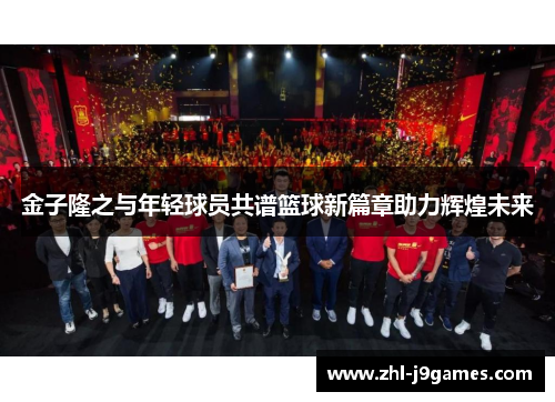 金子隆之与年轻球员共谱篮球新篇章助力辉煌未来