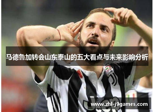 马德鲁加转会山东泰山的五大看点与未来影响分析 马德鲁加转会山东泰山的五大看点与未来影响分析