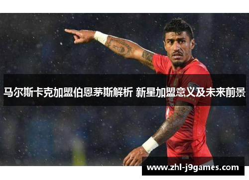 马尔斯卡克加盟伯恩茅斯解析 新星加盟意义及未来前景 马尔斯卡克加盟伯恩茅斯解析 新星加盟意义及未来前景