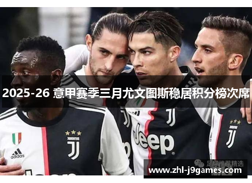 2025-26 意甲赛季三月尤文图斯稳居积分榜次席 2025-26 意甲赛季三月尤文图斯稳居积分榜次席