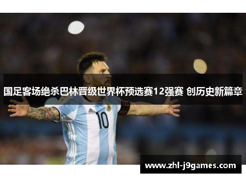 国足客场绝杀巴林晋级世界杯预选赛12强赛 创历史新篇章 国足客场绝杀巴林晋级世界杯预选赛12强赛 创历史新篇章