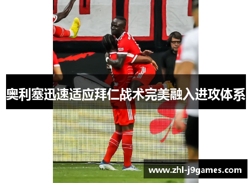 奥利塞迅速适应拜仁战术完美融入进攻体系