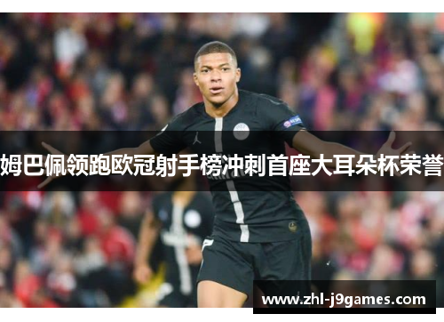 姆巴佩领跑欧冠射手榜冲刺首座大耳朵杯荣誉 姆巴佩领跑欧冠射手榜冲刺首座大耳朵杯荣誉