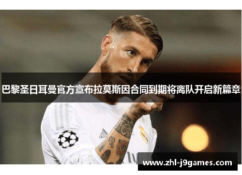 巴黎圣日耳曼官方宣布拉莫斯因合同到期将离队开启新篇章