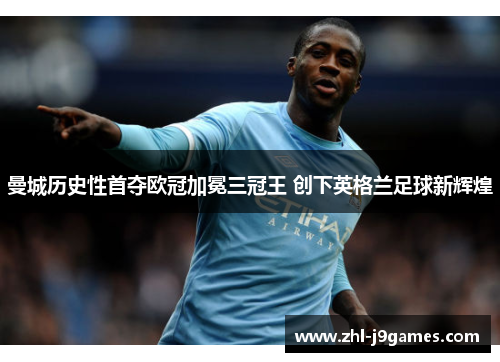 曼城历史性首夺欧冠加冕三冠王 创下英格兰足球新辉煌 曼城历史性首夺欧冠加冕三冠王 创下英格兰足球新辉煌