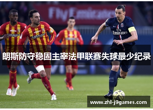 朗斯防守稳固主宰法甲联赛失球最少纪录 朗斯防守稳固主宰法甲联赛失球最少纪录
