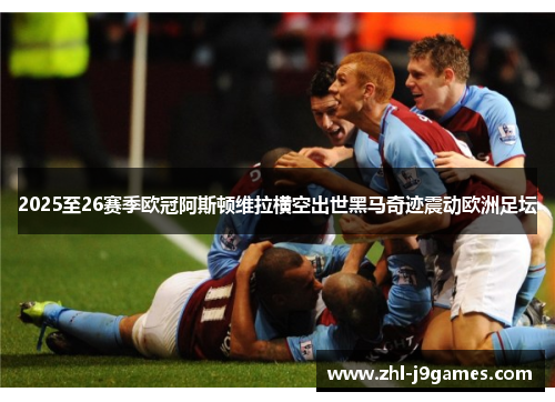 2025至26赛季欧冠阿斯顿维拉横空出世黑马奇迹震动欧洲足坛 2025至26赛季欧冠阿斯顿维拉横空出世黑马奇迹震动欧洲足坛