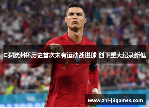 C罗欧洲杯历史首次未有运动战进球 创下重大纪录新低 C罗欧洲杯历史首次未有运动战进球 创下重大纪录新低