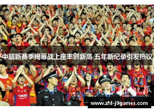 中超新赛季揭幕战上座率创新高 五年新纪录引发热议 中超新赛季揭幕战上座率创新高 五年新纪录引发热议