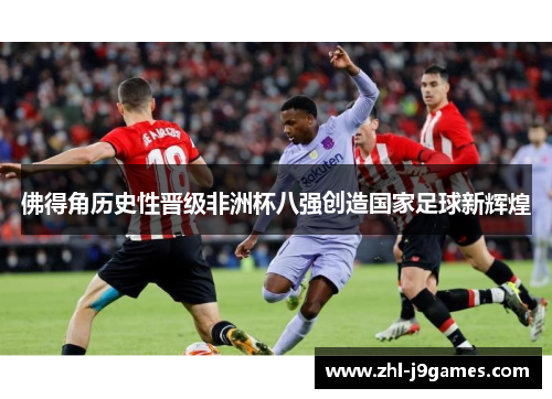 佛得角历史性晋级非洲杯八强创造国家足球新辉煌 佛得角历史性晋级非洲杯八强创造国家足球新辉煌