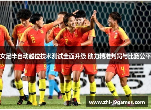 女足半自动越位技术测试全面升级 助力精准判罚与比赛公平 女足半自动越位技术测试全面升级 助力精准判罚与比赛公平