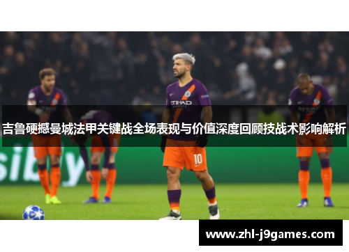 吉鲁硬撼曼城法甲关键战全场表现与价值深度回顾技战术影响解析 吉鲁硬撼曼城法甲关键战全场表现与价值深度回顾技战术影响解析