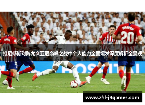 维尼修斯对阵尤文亚冠巅峰之战中个人能力全面爆发深度解析全景观 维尼修斯对阵尤文亚冠巅峰之战中个人能力全面爆发深度解析全景观