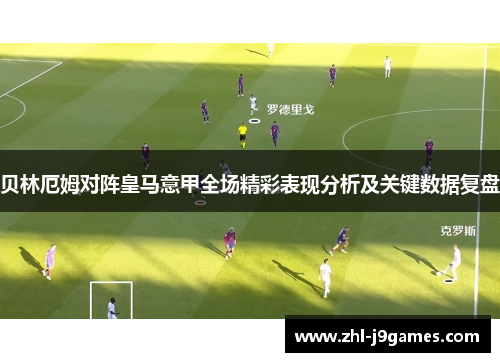 贝林厄姆对阵皇马意甲全场精彩表现分析及关键数据复盘