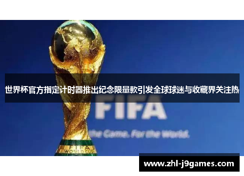 世界杯官方指定计时器推出纪念限量款引发全球球迷与收藏界关注热 世界杯官方指定计时器推出纪念限量款引发全球球迷与收藏界关注热