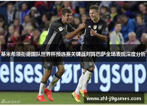 基米希领衔德国队世界杯预选赛关键战对阵巴萨全场表现深度分析 基米希领衔德国队世界杯预选赛关键战对阵巴萨全场表现深度分析