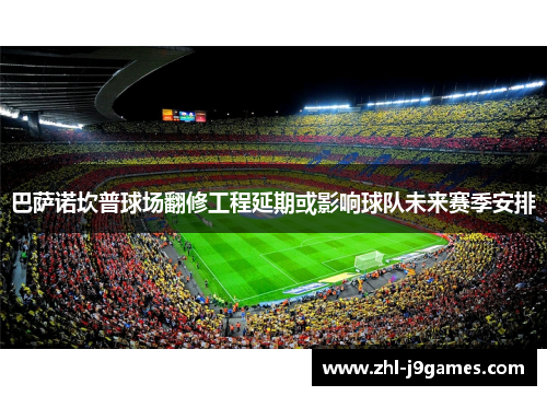 巴萨诺坎普球场翻修工程延期或影响球队未来赛季安排