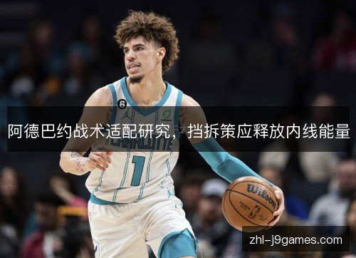 阿德巴约战术适配研究，挡拆策应释放内线能量