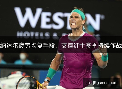 纳达尔疲劳恢复手段,支撑红土赛季持续作战 纳达尔疲劳恢复手段,支撑红土赛季持续作战