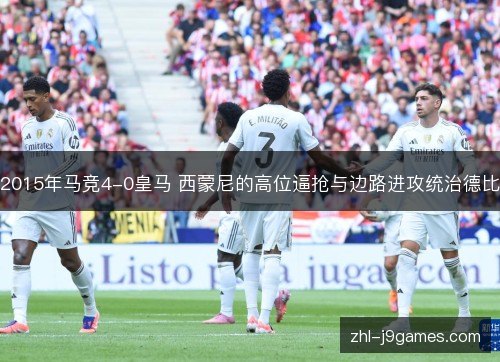 2015年马竞4-0皇马 西蒙尼的高位逼抢与边路进攻统治德比