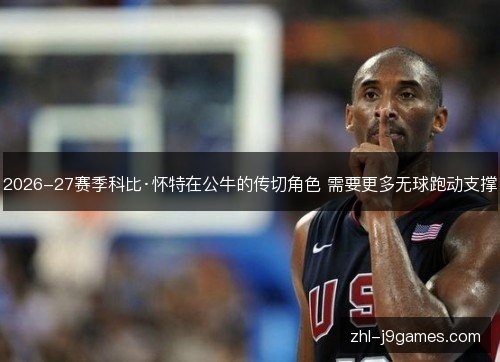 2026-27赛季科比·怀特在公牛的传切角色 需要更多无球跑动支撑 2026-27赛季科比·怀特在公牛的传切角色 需要更多无球跑动支撑